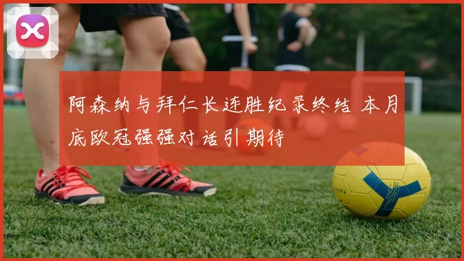 阿森纳与拜仁长连胜纪录终结 本月底欧冠强强对话引期待